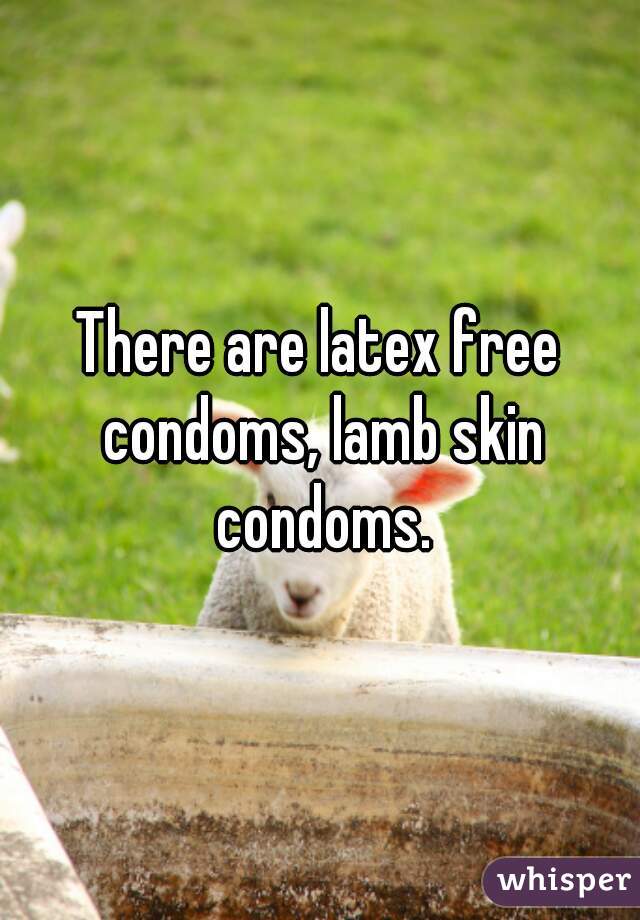 There are latex free condoms, lamb skin condoms.