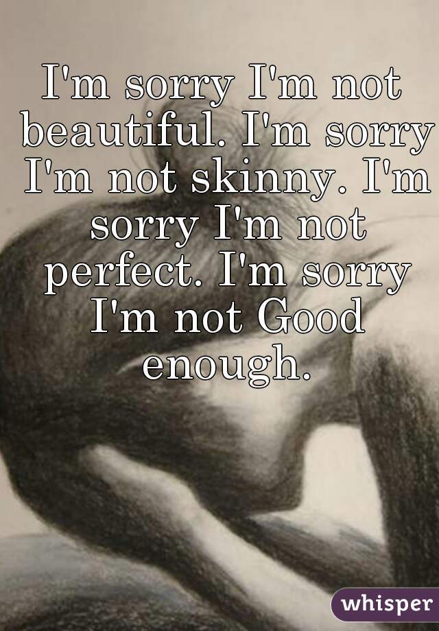 I'm sorry I'm not beautiful. I'm sorry I'm not skinny. I'm sorry I'm not perfect. I'm sorry I'm not Good enough.