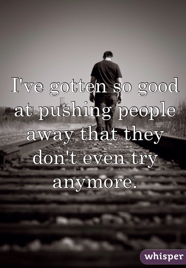 I've gotten so good at pushing people away that they don't even try anymore. 