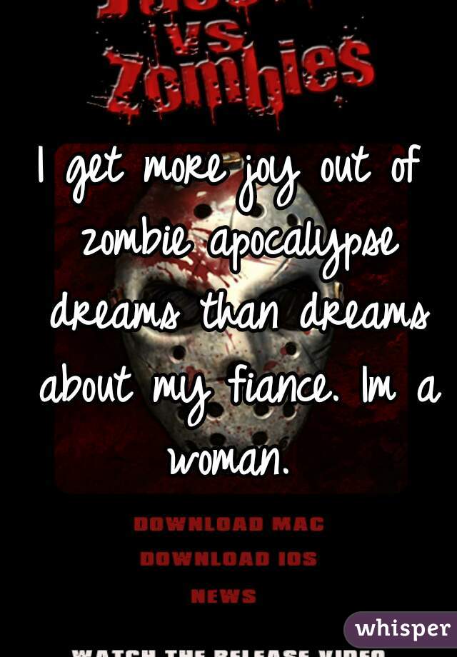I get more joy out of zombie apocalypse dreams than dreams about my fiance. Im a woman. 