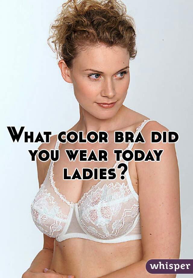 What color bra did you wear today ladies?