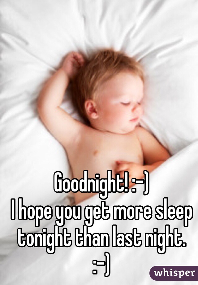 Goodnight! :-)
I hope you get more sleep tonight than last night. 
:-)