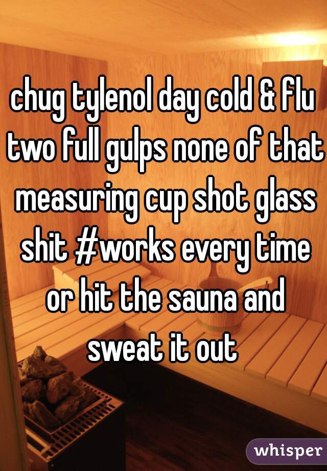 chug tylenol day cold & flu two full gulps none of that measuring cup shot glass shit #works every time or hit the sauna and sweat it out 