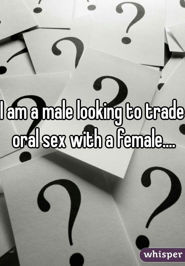 I am a male looking to trade oral sex with a female....