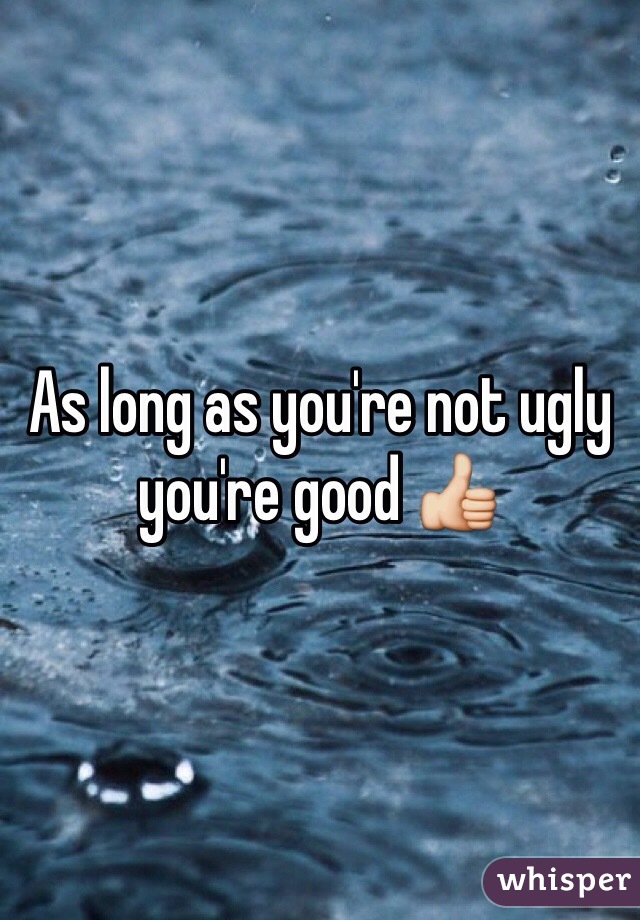 As long as you're not ugly you're good 👍