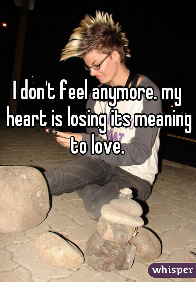I don't feel anymore. my heart is losing its meaning to love. 