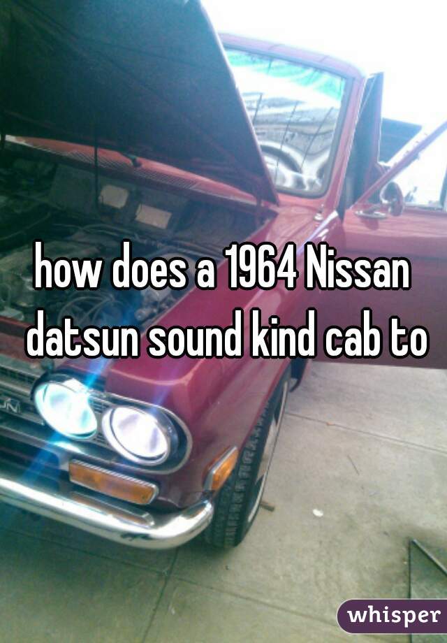 how does a 1964 Nissan datsun sound kind cab to
