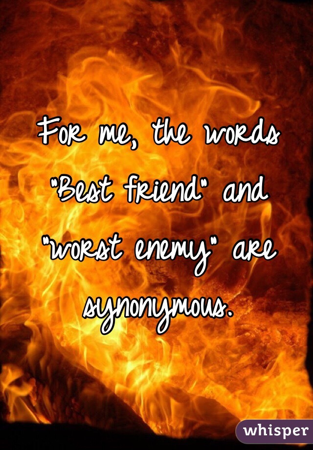 For me, the words "Best friend" and "worst enemy" are synonymous.
