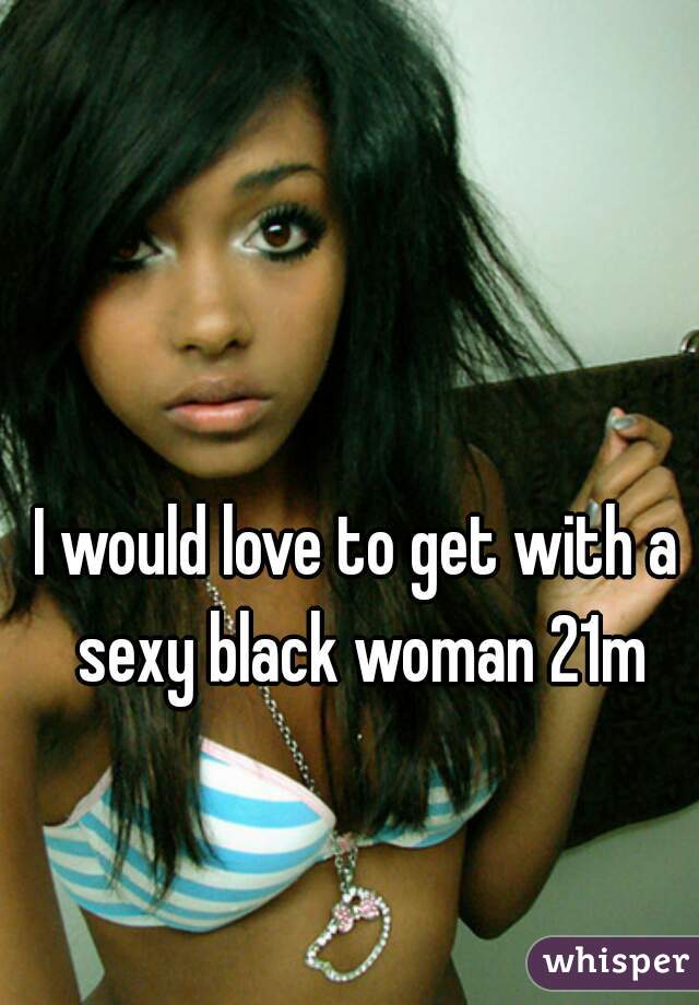 I would love to get with a sexy black woman 21m