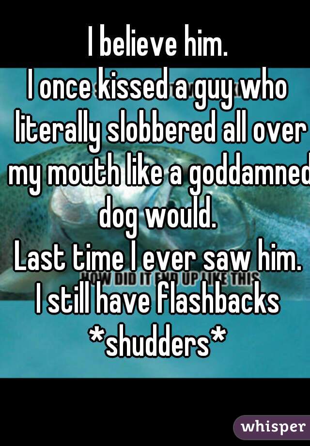 I believe him.
I once kissed a guy who literally slobbered all over my mouth like a goddamned dog would. 
Last time I ever saw him.
I still have flashbacks *shudders* 