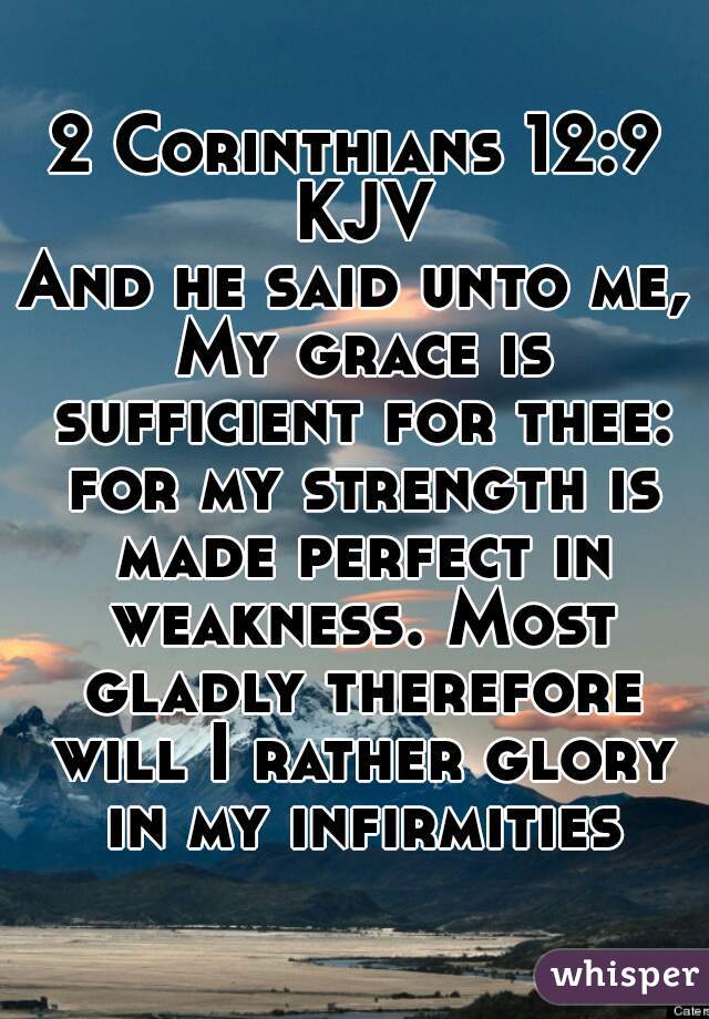 2 Corinthians 12:9 KJV

And he said unto me, My grace is sufficient for thee: for my strength is made perfect in weakness. Most gladly therefore will I rather glory in my infirmities.