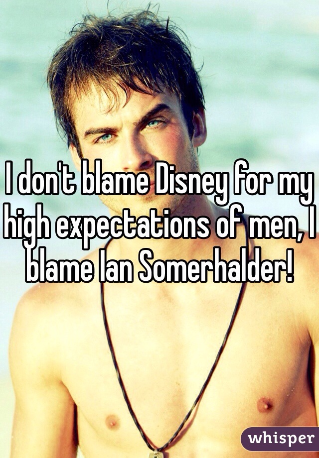 I don't blame Disney for my high expectations of men, I blame Ian Somerhalder!