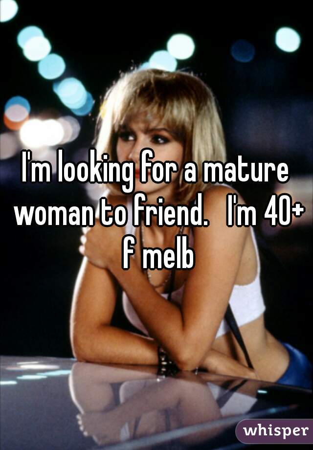 I'm looking for a mature woman to friend.   I'm 40+ f melb