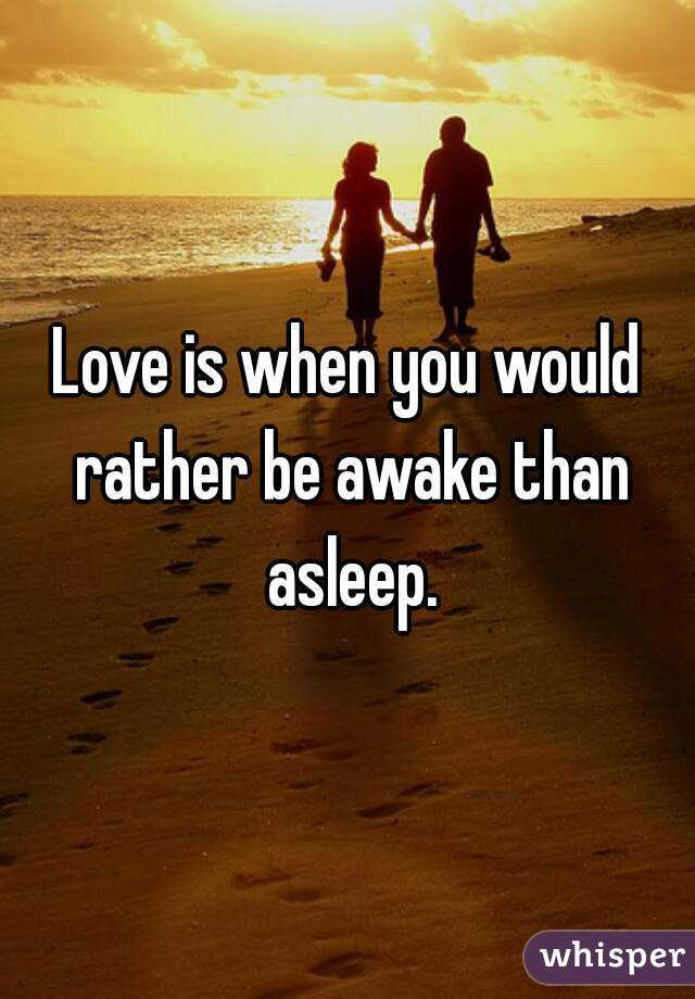 Love is when you would rather be awake than asleep.