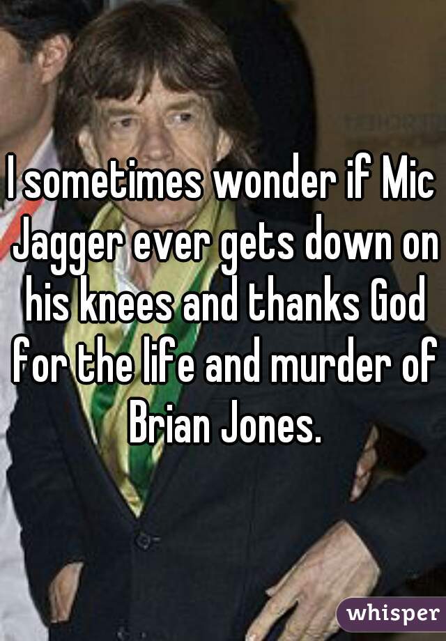I sometimes wonder if Mic Jagger ever gets down on his knees and thanks God for the life and murder of Brian Jones.