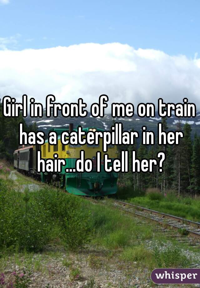 Girl in front of me on train has a caterpillar in her hair...do I tell her?