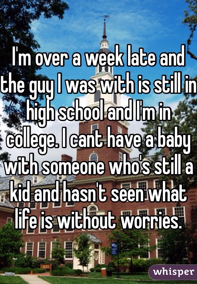 I'm over a week late and the guy I was with is still in high school and I'm in college. I cant have a baby with someone who's still a kid and hasn't seen what life is without worries.