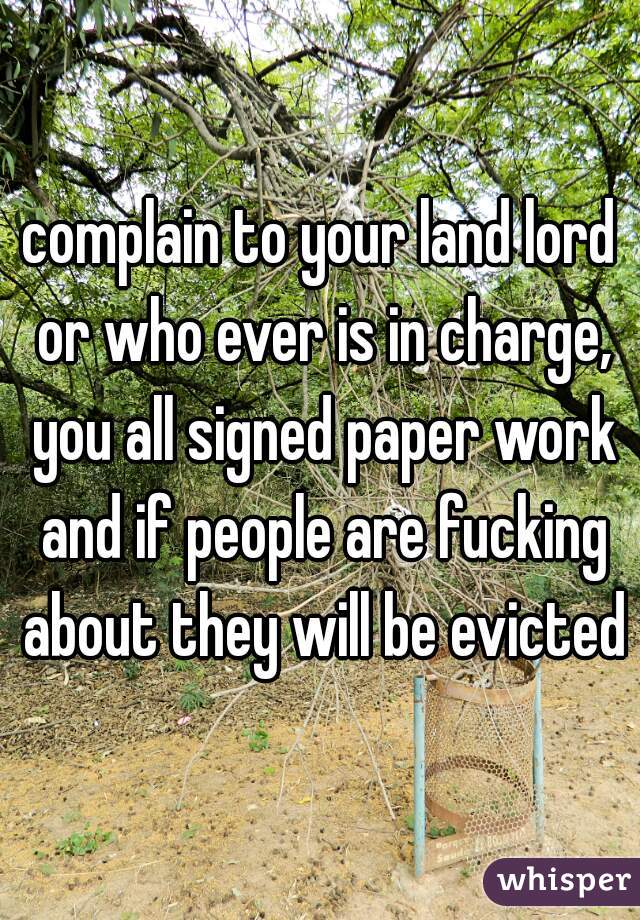 complain to your land lord or who ever is in charge, you all signed paper work and if people are fucking about they will be evicted