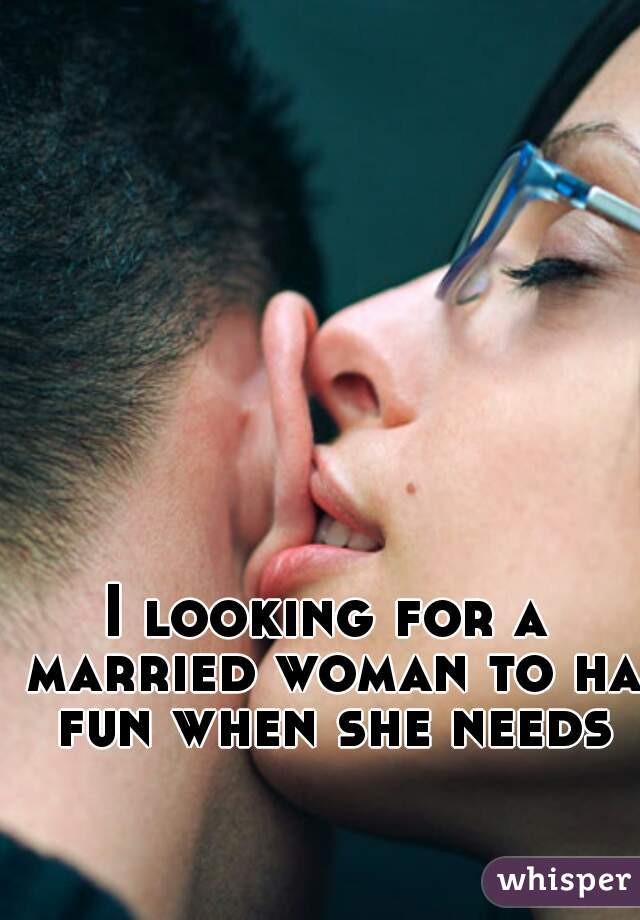 I looking for a married woman to ha fun when she needs
