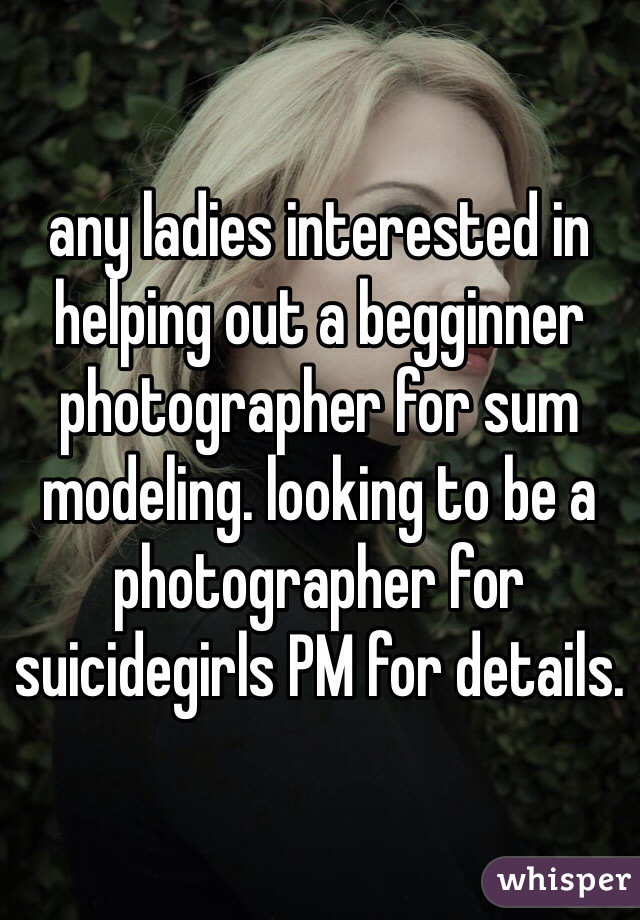 any ladies interested in helping out a begginner photographer for sum modeling. looking to be a photographer for suicidegirls PM for details. 