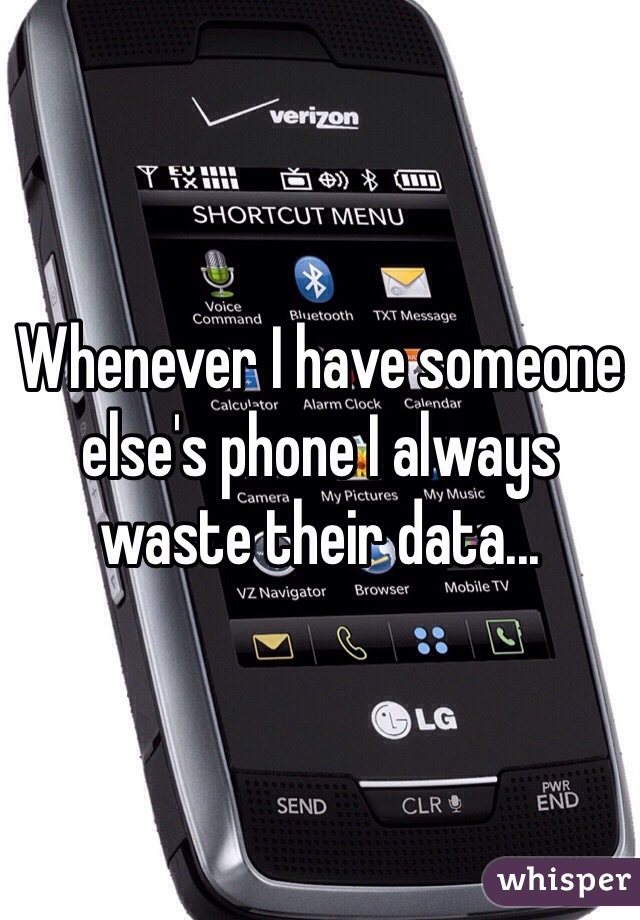 Whenever I have someone else's phone I always waste their data...
