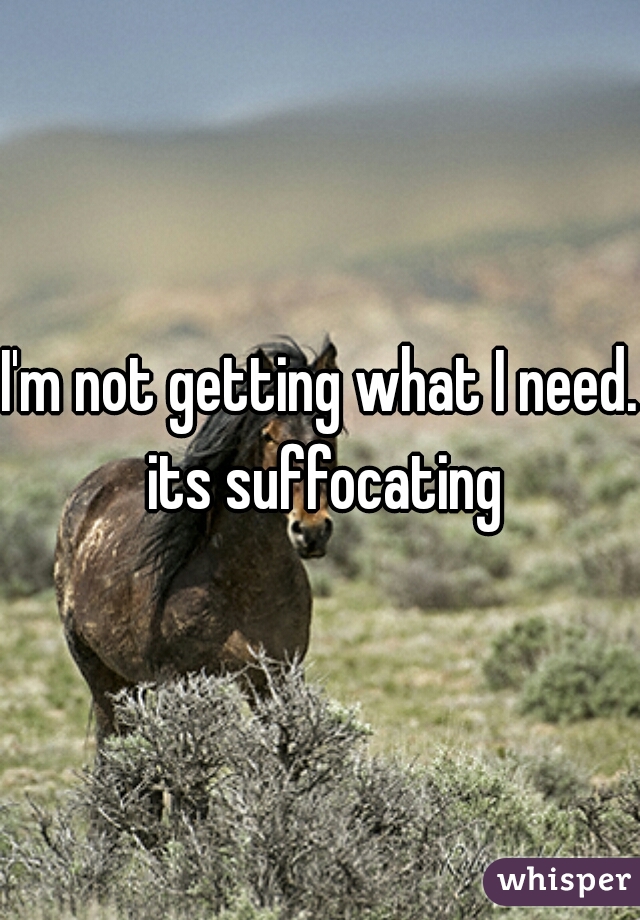 I'm not getting what I need. its suffocating