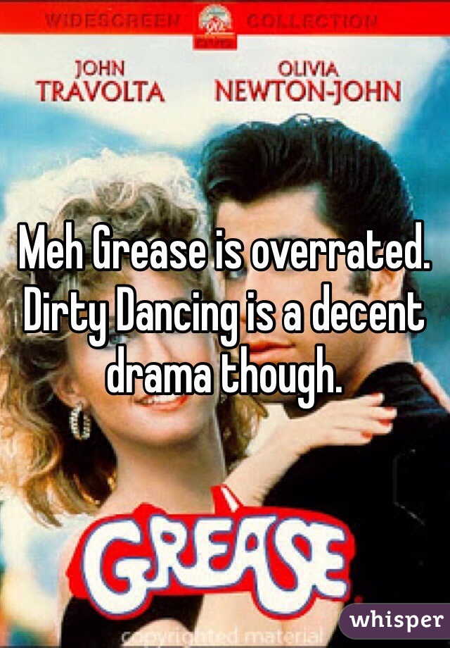 Meh Grease is overrated. Dirty Dancing is a decent drama though.