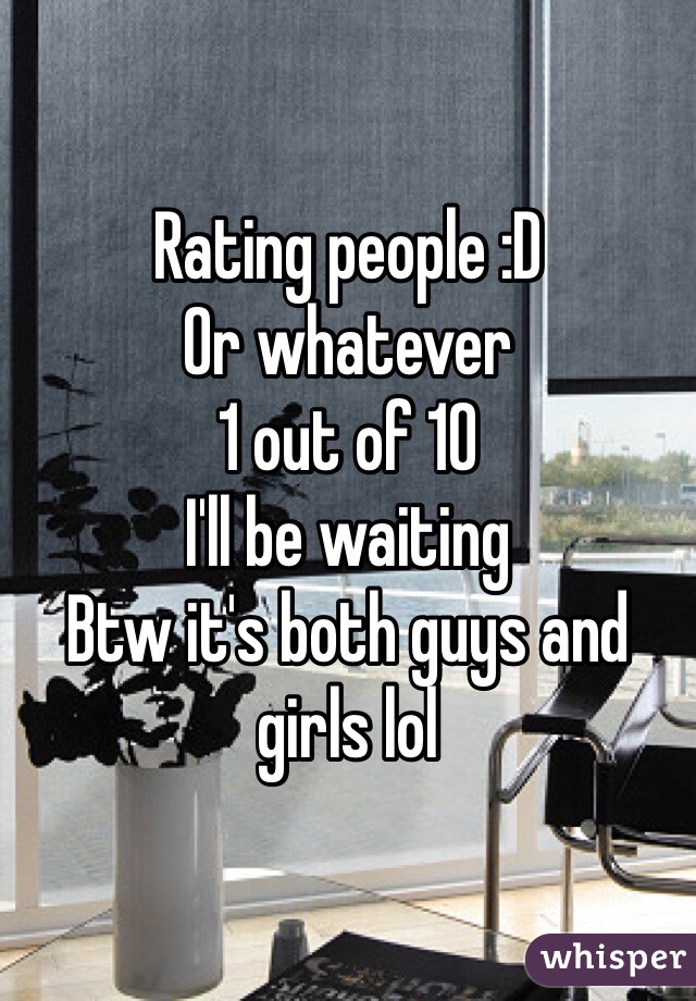 Rating people :D
Or whatever
1 out of 10 
I'll be waiting 
Btw it's both guys and girls lol