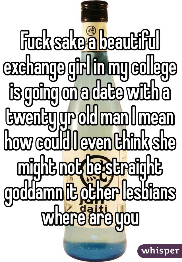 Fuck sake a beautiful exchange girl in my college is going on a date with a twenty yr old man I mean how could I even think she might not be straight goddamn it other lesbians where are you 