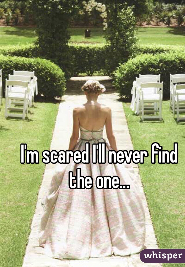 I'm scared I'll never find the one...