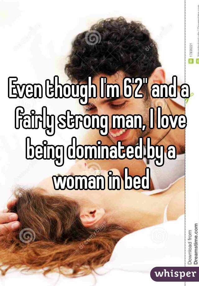 Even though I'm 6'2" and a fairly strong man, I love being dominated by a woman in bed