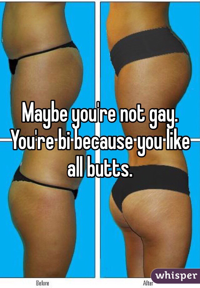 Maybe you're not gay. You're bi because you like all butts.