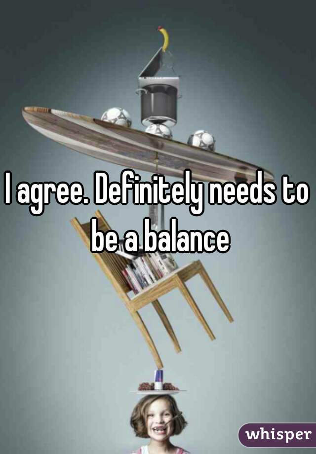 I agree. Definitely needs to be a balance