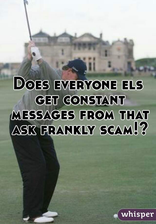Does everyone els get constant messages from that ask frankly scam!?