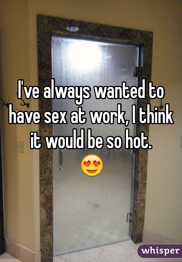 I've always wanted to have sex at work, I think it would be so hot. 
😍