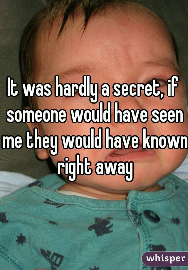 It was hardly a secret, if someone would have seen me they would have known right away