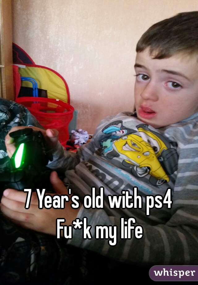 7 Year's old with ps4 
Fu*k my life
