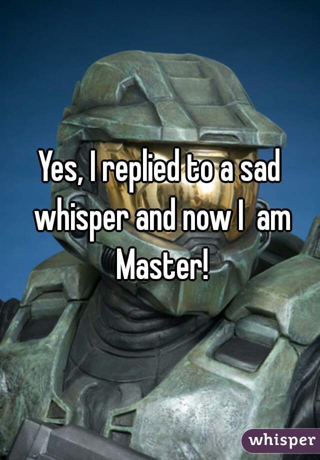 Yes, I replied to a sad whisper and now I  am Master!