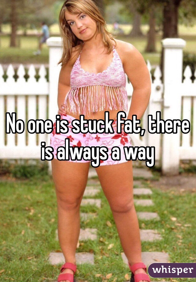 No one is stuck fat, there is always a way 
