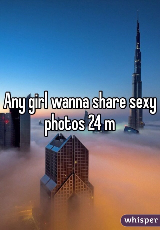 Any girl wanna share sexy photos 24 m