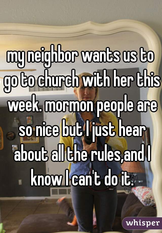 my neighbor wants us to go to church with her this week. mormon people are so nice but I just hear about all the rules,and I know I can't do it.