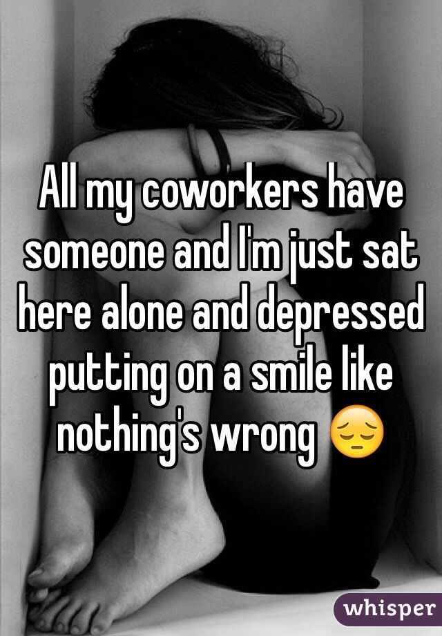 All my coworkers have someone and I'm just sat here alone and depressed putting on a smile like nothing's wrong 😔
