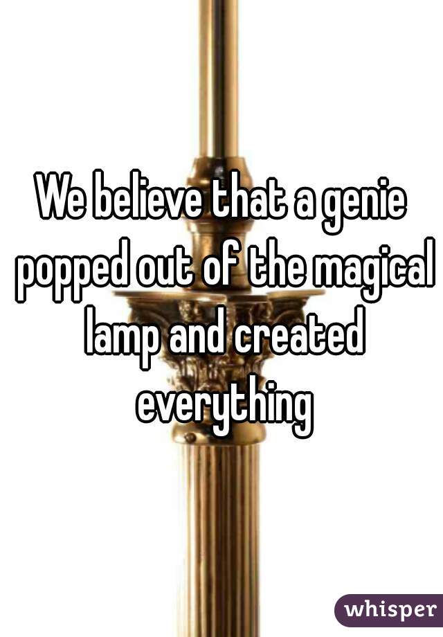 We believe that a genie popped out of the magical lamp and created everything