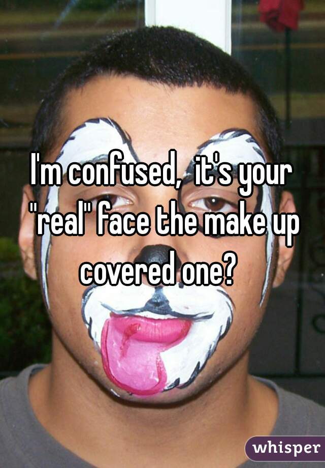 I'm confused,  it's your "real" face the make up covered one?  