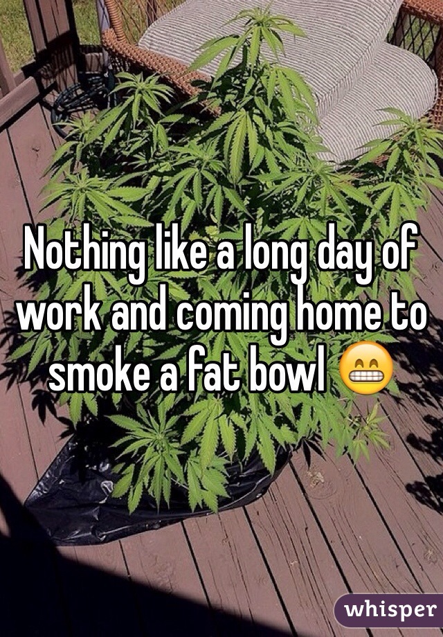 Nothing like a long day of work and coming home to smoke a fat bowl 😁