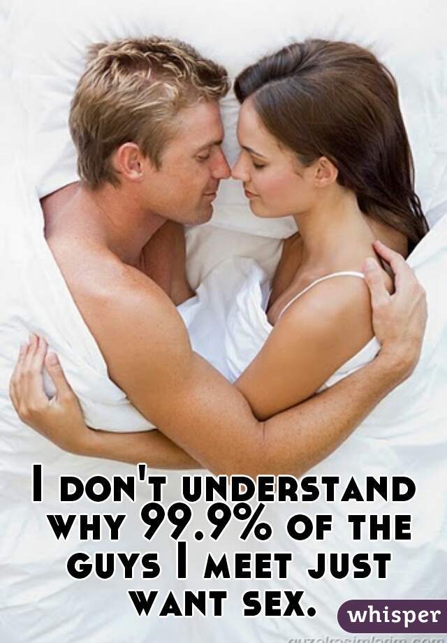 I don't understand why 99.9% of the guys I meet just want sex. 
 