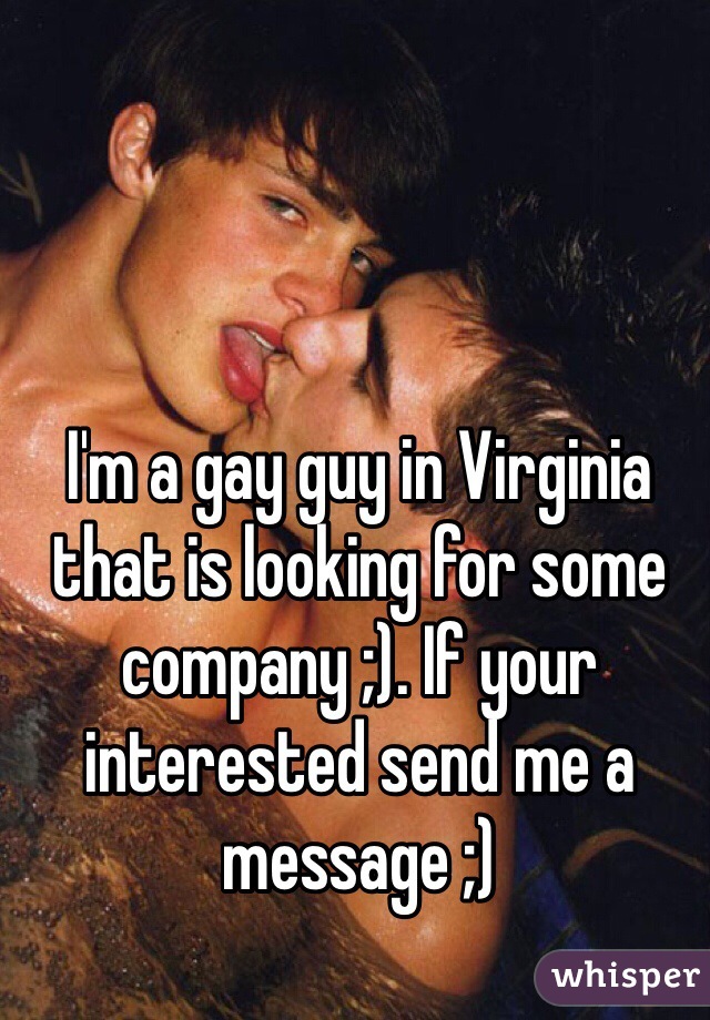 I'm a gay guy in Virginia that is looking for some company ;). If your interested send me a message ;) 