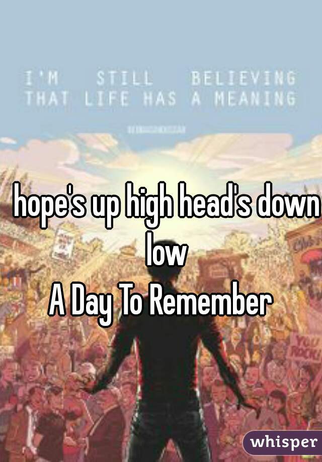 hope's up high head's down low 
A Day To Remember  