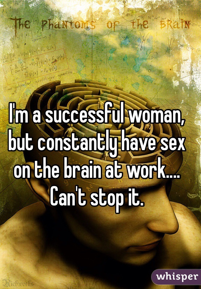 I'm a successful woman, but constantly have sex on the brain at work.... Can't stop it.