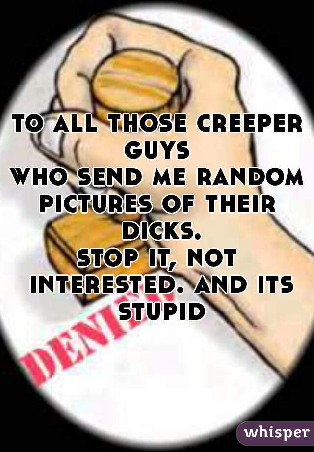 to all those creeper guys 
who send me random
pictures of their dicks.
stop it, not interested. and its stupid
